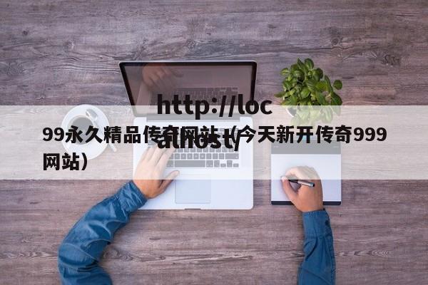 99永久精品传奇网站(今天新开传奇999网站)