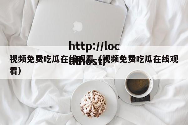 视频免费吃瓜在线观看(视频免费吃瓜在线观看)
